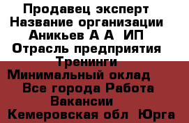 Продавец-эксперт › Название организации ­ Аникьев А.А, ИП › Отрасль предприятия ­ Тренинги › Минимальный оклад ­ 1 - Все города Работа » Вакансии   . Кемеровская обл.,Юрга г.